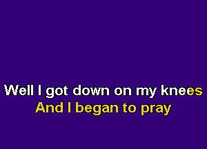 Well I got down on my knees
And I began to pray