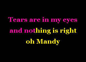 Tears are in my eyes

and nothing is right
oh Mandy