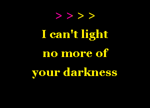 I can't light

no more of

your darkness