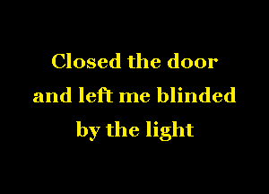 Closed the door
and left me blinded

by the light
