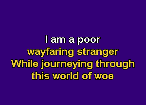 I am a poor
wayfaring stranger

While journeying through
this world of woe
