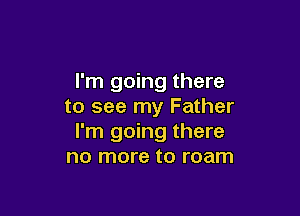 I'm going there
to see my Father

I'm going there
no more to roam
