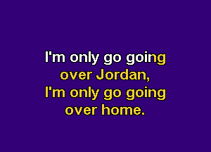 I'm only go going
over Jordan,

I'm only go going
over home.