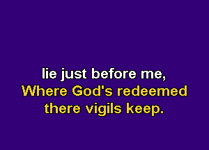 lie just before me,

Where God's redeemed
there vigils keep.