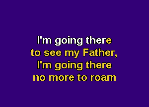 I'm going there
to see my Father,

I'm going there
no more to roam