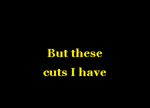 But these

cuts I have