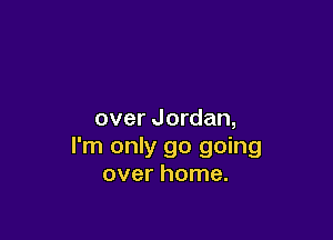 over Jordan,

I'm only go going
over home.
