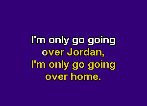 I'm only go going
over Jordan,

I'm only go going
over home.