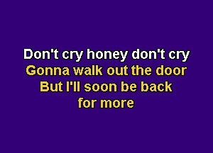 Don't cry honey don't cry
Gonna walk out the door

But I'll soon be back
for more