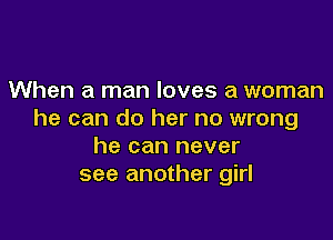 When a man loves a woman
he can do her no wrong

he can never
see another girl