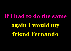 If I had to do the same
again I would my

friend Fernando