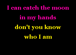 I can catch the moon
in my hands
don't you know

who I am