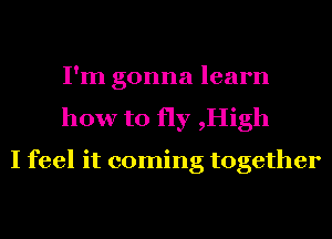 I'm gonna learn
how to fly ,High

I feel it coming together