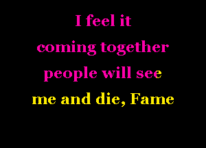 I feel it
coming together
people will see

me and die, Fame