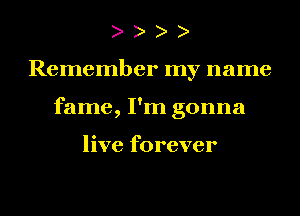 Remember my name
fame, I'm gonna

live forever