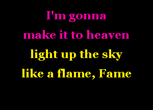 I'm gonna
make it to heaven
light up the sky

like a flame, Fame