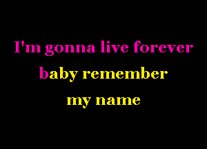 I'm gonna live forever

baby remember

my name