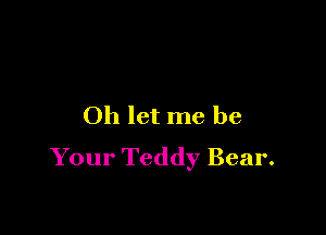 Oh let me be

Your Teddy Bear.