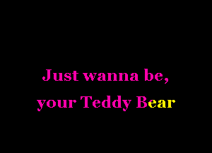 Just wanna be,

your Teddy Bear