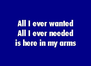 All I ever wunled

All I ever needed
is here in my arms