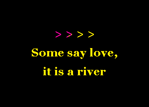 )))

Some say love,

it is a river