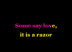 Some say love,

it is a razor