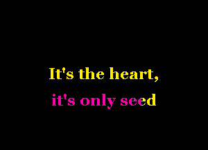 It's the heart,

it's only seed
