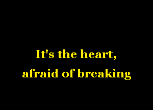 It's the heart,

afraid of breaking