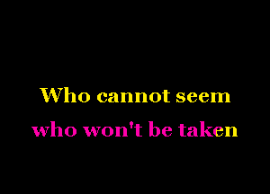 Who cannot seem

who won't be taken