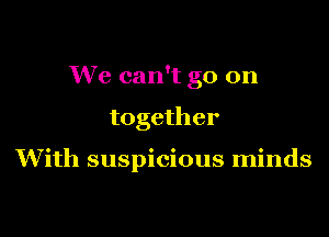 We can't go on

together

With suspicious minds
