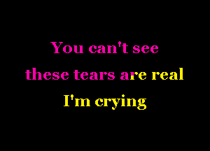 You can't see

these tears are real

I'm crying