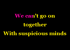We can't go on

together

With suspicious minds