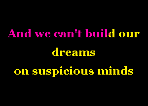 And we can't build our
dreams

on suspicious minds