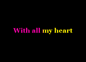 With all my heart
