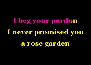 I beg your pardon
I never promised you

a rose garden