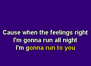Cause when the feelings right

I'm gonna run all night
I'm gonna run to you