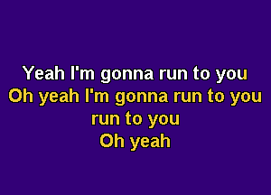 Yeah I'm gonna run to you
Oh yeah I'm gonna run to you

run to you
Oh yeah