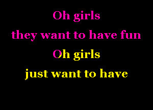 Oh girls
they want to have fun
Oh girls

just want to have
