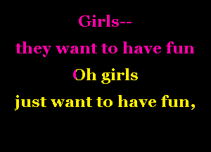 Girls--
they want to have fun
Oh girls

just want to have fun,