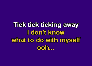 Tick tick ticking away
I don't know

what to do with myself
ooh...