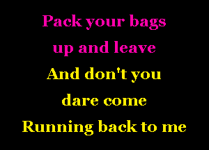 Pack your bags
up and leave
And don't you
dare come

Running back to me