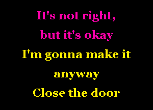 It's not right,
but it's okay
I'm gonna make it
anyway

Close the door