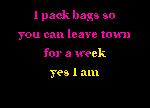 I pack bags so

you can leave town
for a week

yes I am