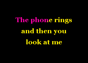 The phone rings

and then you

look at me