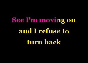 See I'm moving on

and I refuse to

turn back