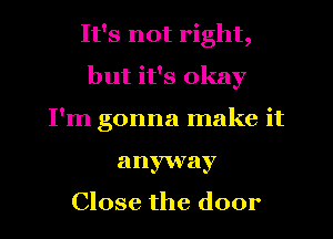 It's not right,
but it's okay
I'm gonna make it
anyway

Close the door