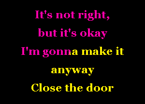 It's not right,
but it's okay
I'm gonna make it
anyway

Close the door