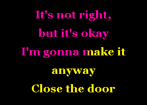 It's not right,
but it's okay
I'm gonna make it
anyway

Close the door