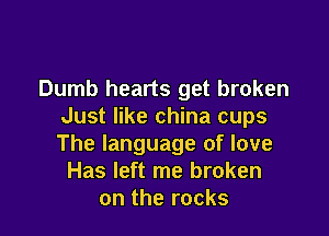 Dumb hearts get broken
Just like china cups

The language of love
Has left me broken
on the rocks