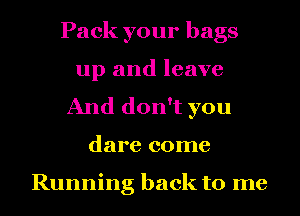Pack your bags
up and leave
And don't you
dare come

Running back to me